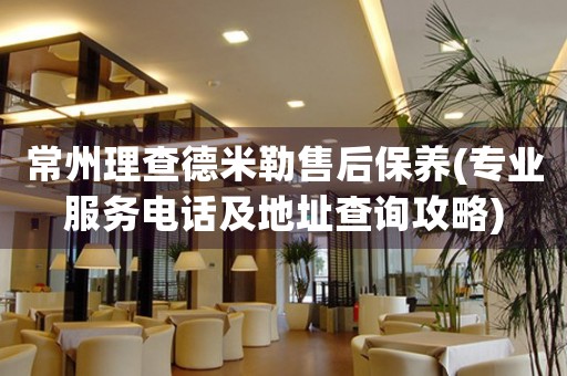 常州理查德米勒售后保養(yǎng)(專業(yè)服務(wù)電話及地址查詢攻略)