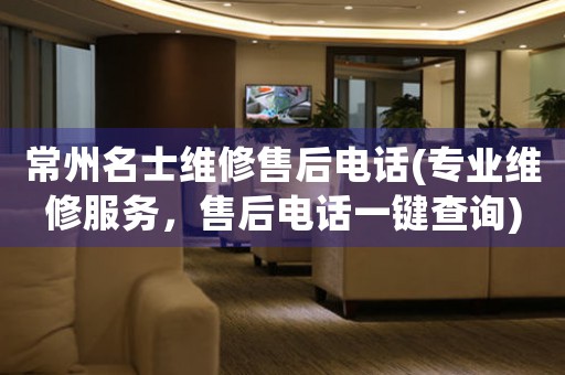 常州名士維修售后電話(專(zhuān)業(yè)維修服務(wù)，售后電話一鍵查詢)