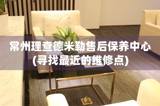 常州理查德米勒售后保養(yǎng)中心(尋找最近的維修點(diǎn))
