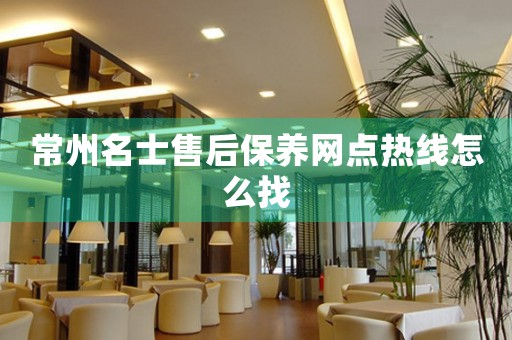 常州名士售后保養(yǎng)網(wǎng)點(diǎn)熱線怎么找