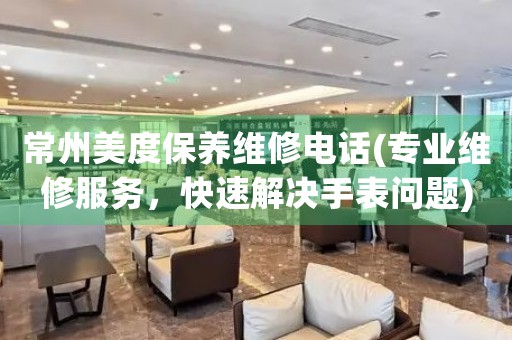 常州美度保養(yǎng)維修電話(專(zhuān)業(yè)維修服務(wù)，快速解決手表問(wèn)題)
