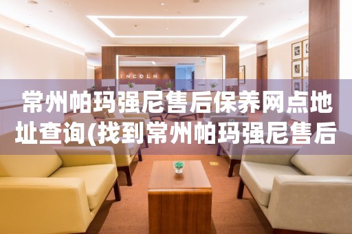 常州帕瑪強(qiáng)尼售后保養(yǎng)網(wǎng)點(diǎn)地址查詢(找到常州帕瑪強(qiáng)尼售后保養(yǎng)網(wǎng)點(diǎn)地址的方法)
