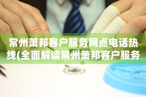 常州蕭邦客戶服務(wù)網(wǎng)點(diǎn)電話熱線(全面解讀常州蕭邦客戶服務(wù)網(wǎng)點(diǎn)電話熱線)