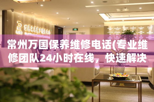 常州萬國保養(yǎng)維修電話(專業(yè)維修團隊24小時在線，快速解決手表問題)