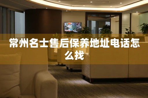 常州名士售后保養(yǎng)地址電話怎么找