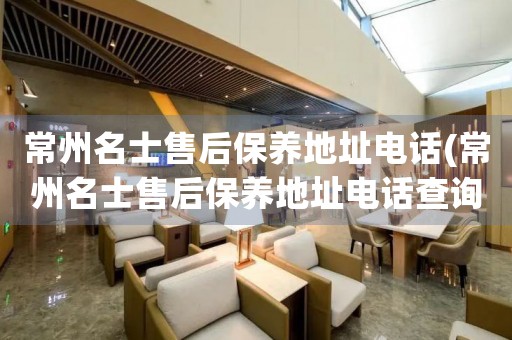 常州名士售后保養(yǎng)地址電話(常州名士售后保養(yǎng)地址電話查詢攻略)
