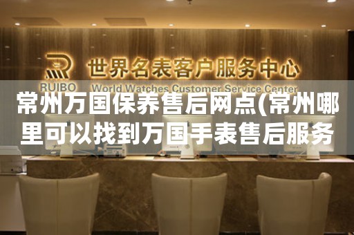 常州萬(wàn)國(guó)保養(yǎng)售后網(wǎng)點(diǎn)(常州哪里可以找到萬(wàn)國(guó)手表售后服務(wù))