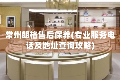 常州朗格售后保養(yǎng)(專業(yè)服務(wù)電話及地址查詢攻略)
