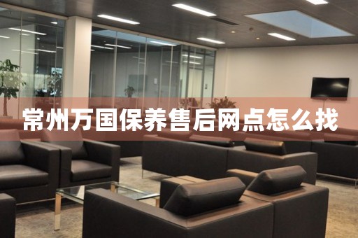 常州萬(wàn)國(guó)保養(yǎng)售后網(wǎng)點(diǎn)怎么找