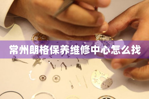 常州朗格保養(yǎng)維修中心怎么找
