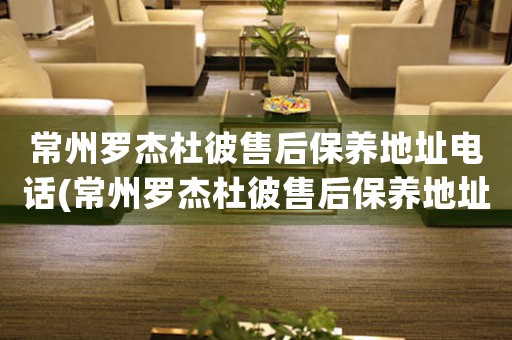 常州羅杰杜彼售后保養(yǎng)地址電話(常州羅杰杜彼售后保養(yǎng)地址電話查詢攻略)
