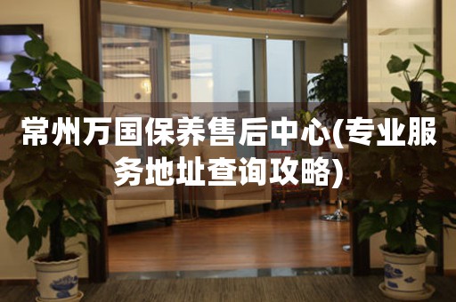 常州萬國保養(yǎng)售后中心(專業(yè)服務(wù)地址查詢攻略)
