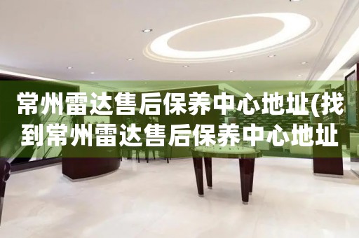 常州雷達售后保養(yǎng)中心地址(找到常州雷達售后保養(yǎng)中心地址的方法)
