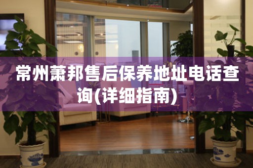 常州蕭邦售后保養(yǎng)地址電話查詢(詳細指南)