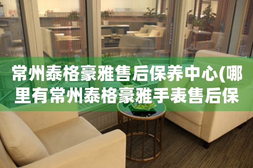 常州泰格豪雅售后保養(yǎng)中心(哪里有常州泰格豪雅手表售后保養(yǎng)中心網(wǎng)點)