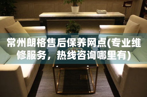 常州朗格售后保養(yǎng)網(wǎng)點(專業(yè)維修服務(wù)，熱線咨詢哪里有)