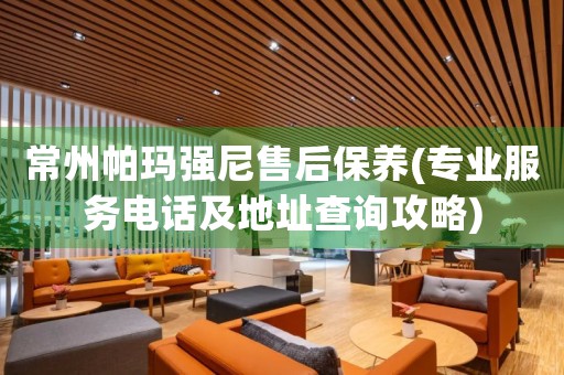常州帕瑪強尼售后保養(yǎng)(專業(yè)服務(wù)電話及地址查詢攻略)
