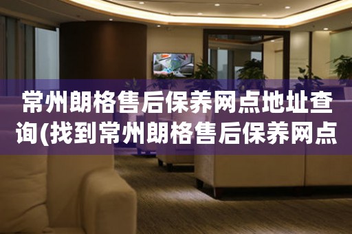常州朗格售后保養(yǎng)網(wǎng)點地址查詢(找到常州朗格售后保養(yǎng)網(wǎng)點地址的方法)
