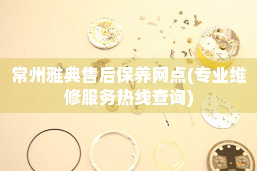 常州雅典售后保養(yǎng)網(wǎng)點(diǎn)(專業(yè)維修服務(wù)熱線查詢)