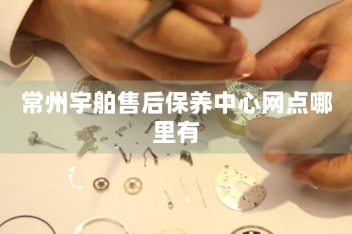 常州宇舶售后保養(yǎng)中心網(wǎng)點(diǎn)哪里有