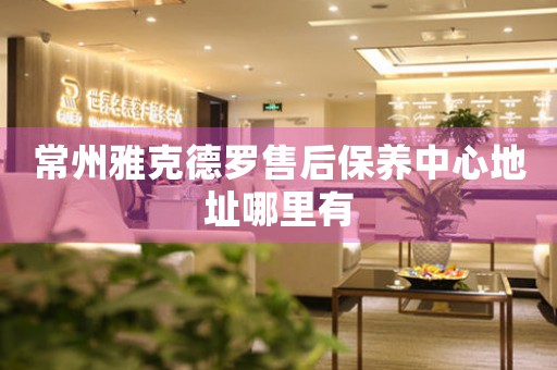 常州雅克德羅售后保養(yǎng)中心地址哪里有