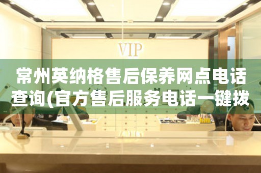 常州英納格售后保養(yǎng)網(wǎng)點(diǎn)電話查詢(官方售后服務(wù)電話一鍵撥打)
