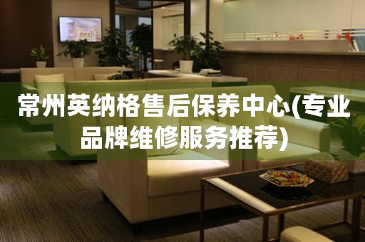 常州英納格售后保養(yǎng)中心(專業(yè)品牌維修服務(wù)推薦)