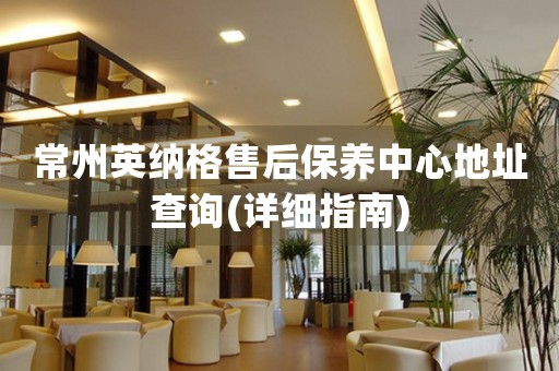 常州英納格售后保養(yǎng)中心地址查詢(詳細(xì)指南)