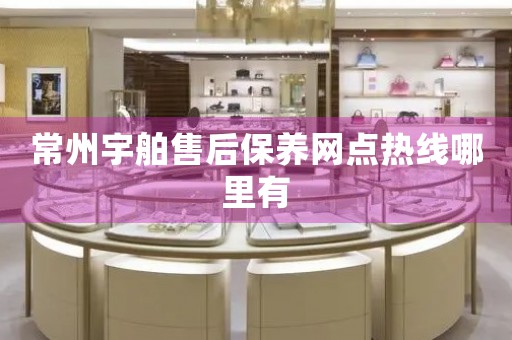 常州宇舶售后保養(yǎng)網(wǎng)點(diǎn)熱線哪里有
