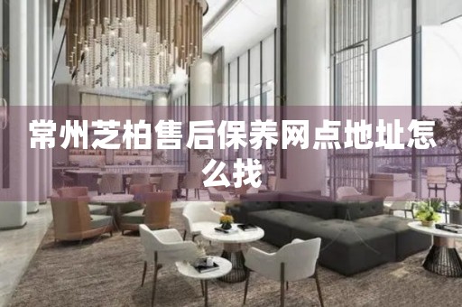 常州芝柏售后保養(yǎng)網(wǎng)點(diǎn)地址怎么找
