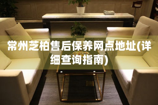 常州芝柏售后保養(yǎng)網(wǎng)點(diǎn)地址(詳細(xì)查詢指南)