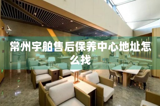 常州宇舶售后保養(yǎng)中心地址怎么找