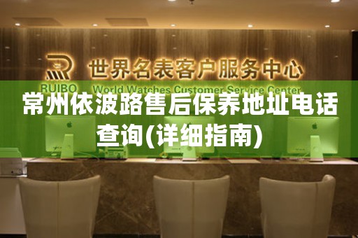 常州依波路售后保養(yǎng)地址電話查詢(詳細(xì)指南)
