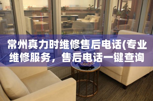 常州真力時(shí)維修售后電話(專業(yè)維修服務(wù)，售后電話一鍵查詢)