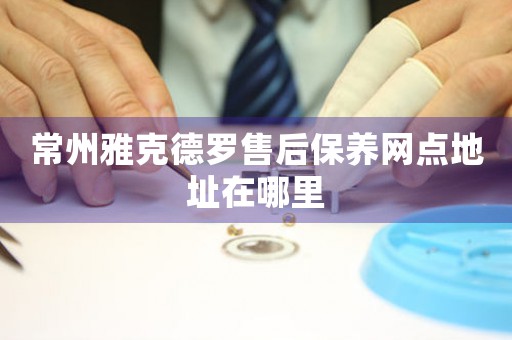 常州雅克德羅售后保養(yǎng)網(wǎng)點(diǎn)地址在哪里
