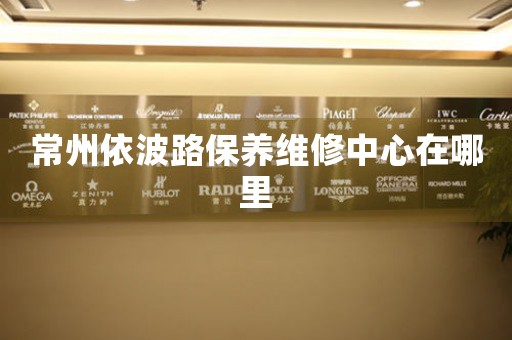常州依波路保養(yǎng)維修中心在哪里