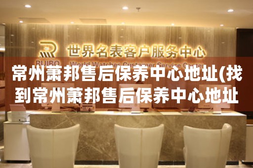常州蕭邦售后保養(yǎng)中心地址(找到常州蕭邦售后保養(yǎng)中心地址的方法)