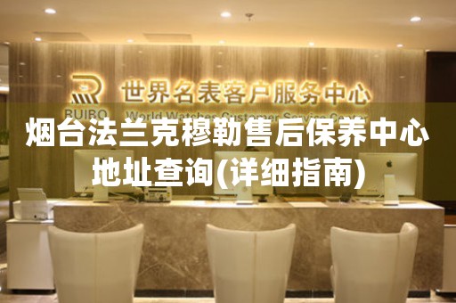 煙臺法蘭克穆勒售后保養(yǎng)中心地址查詢(詳細指南)