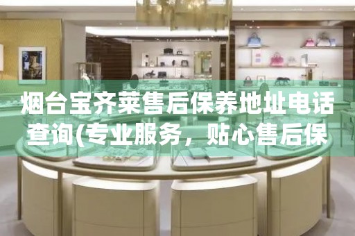 煙臺寶齊萊售后保養(yǎng)地址電話查詢(專業(yè)服務(wù)，貼心售后保養(yǎng)指南)