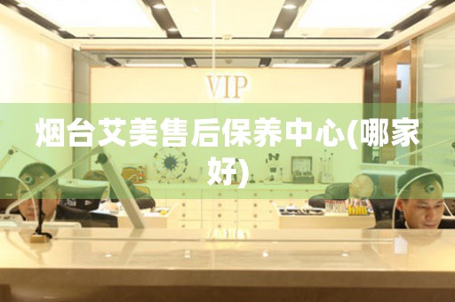 煙臺艾美售后保養(yǎng)中心(哪家好)