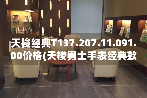 天梭經(jīng)典T137.207.11.091.00價格(天梭男士手表經(jīng)典款價格查詢)