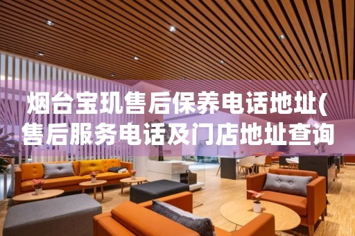 煙臺寶璣售后保養(yǎng)電話地址(售后服務(wù)電話及門店地址查詢)