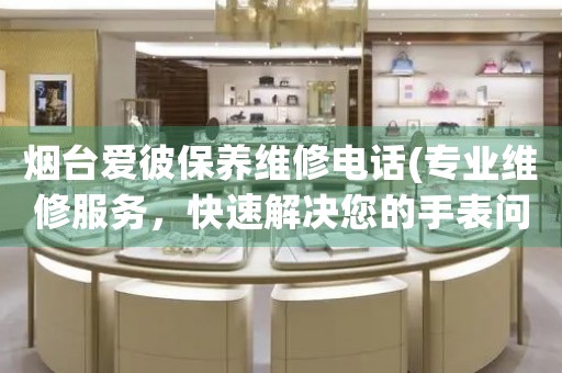 煙臺愛彼保養(yǎng)維修電話(專業(yè)維修服務(wù)，快速解決您的手表問題)