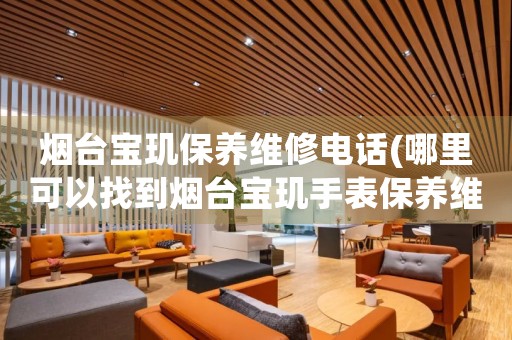 煙臺(tái)寶璣保養(yǎng)維修電話(哪里可以找到煙臺(tái)寶璣手表保養(yǎng)維修服務(wù))