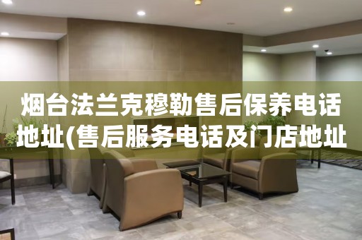 煙臺(tái)法蘭克穆勒售后保養(yǎng)電話地址(售后服務(wù)電話及門店地址查詢)