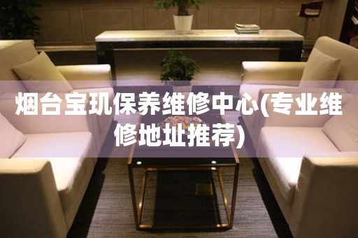 煙臺(tái)寶璣保養(yǎng)維修中心(專業(yè)維修地址推薦)