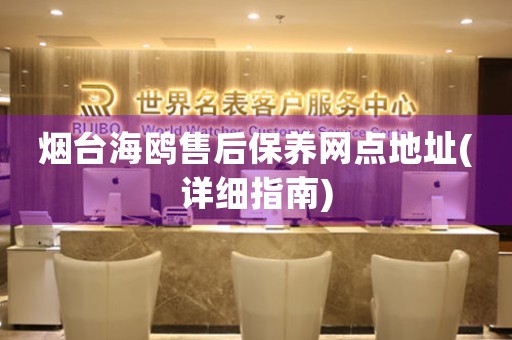 煙臺(tái)海鷗售后保養(yǎng)網(wǎng)點(diǎn)地址(詳細(xì)指南)