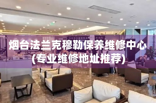 煙臺(tái)法蘭克穆勒保養(yǎng)維修中心(專業(yè)維修地址推薦)