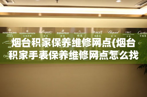 煙臺(tái)積家保養(yǎng)維修網(wǎng)點(diǎn)(煙臺(tái)積家手表保養(yǎng)維修網(wǎng)點(diǎn)怎么找)
