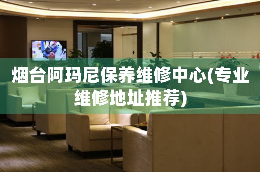 煙臺(tái)阿瑪尼保養(yǎng)維修中心(專業(yè)維修地址推薦)